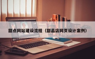 焦作甜点网站建设流程（甜品店网页设计案例）