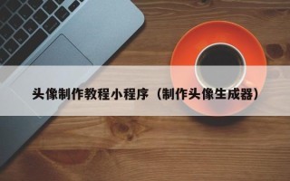 焦作头像制作教程小程序（制作头像生成器）