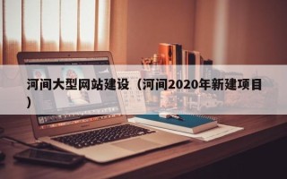 焦作河间大型网站建设（河间2020年新建项目）