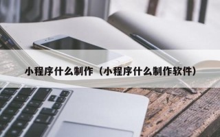 焦作小程序什么制作（小程序什么制作软件）