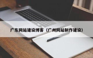 焦作广东网站建设博客（广州网站制作建设）