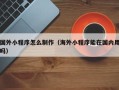 焦作国外小程序怎么制作（海外小程序能在国内用吗）