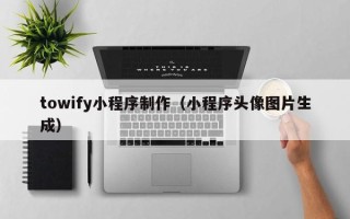 焦作towify小程序制作（小程序头像图片生成）