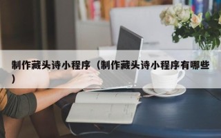 焦作制作藏头诗小程序（制作藏头诗小程序有哪些）