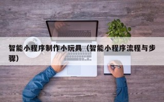 焦作智能小程序制作小玩具（智能小程序流程与步骤）