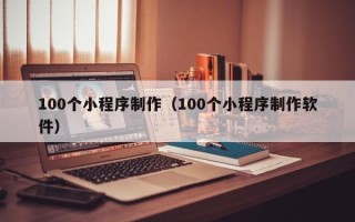 焦作100个小程序制作（100个小程序制作软件）